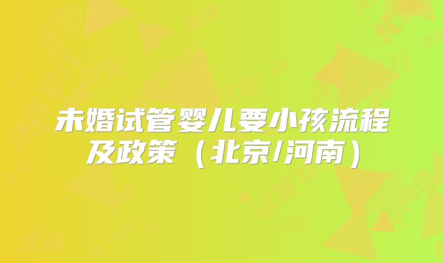 未婚试管婴儿要小孩流程及政策（北京/河南）