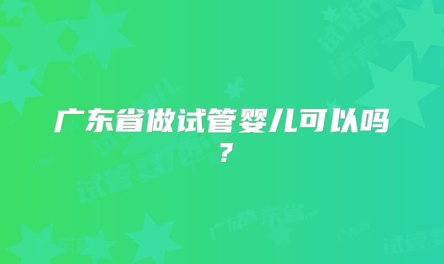 广东省做试管婴儿可以吗？
