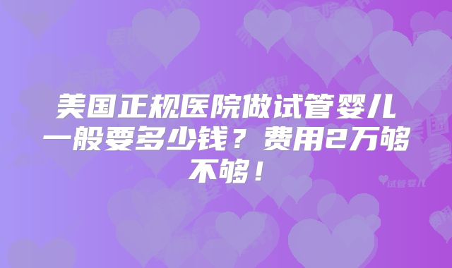 美国正规医院做试管婴儿一般要多少钱?费用2万够不够!