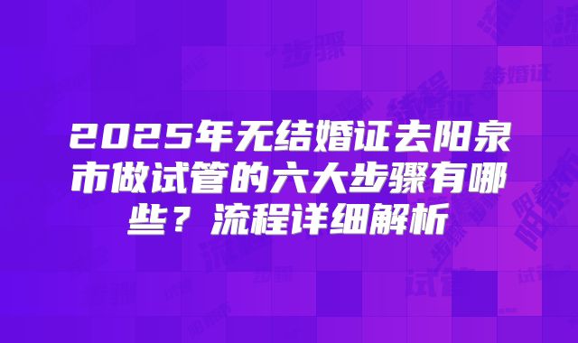 2025年无结婚证去阳泉市做试管的六大步骤有哪些？流程详细解析