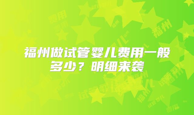 福州做试管婴儿费用一般多少？明细来袭