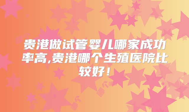 贵港做试管婴儿哪家成功率高,贵港哪个生殖医院比较好!