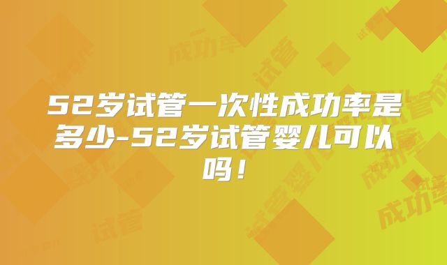 52岁试管一次性成功率是多少-52岁试管婴儿可以吗!