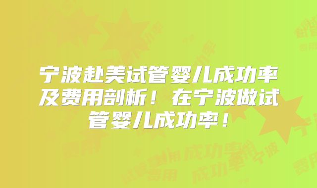 宁波赴美试管婴儿成功率及费用剖析！在宁波做试管婴儿成功率！