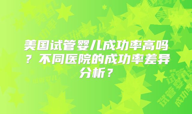 美国试管婴儿成功率高吗?不同医院的成功率差异分析?