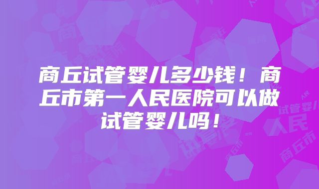 商丘试管婴儿多少钱!商丘市第一人民医院可以做试管婴儿吗!