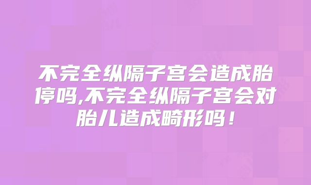 不完全纵隔子宫会造成胎停吗,不完全纵隔子宫会对胎儿造成畸形吗!