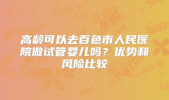 高龄可以去百色市人民医院做试管婴儿吗？优势和风险比较