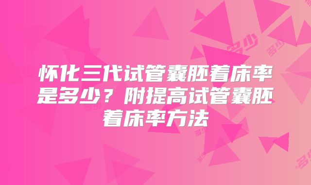 怀化三代试管囊胚着床率是多少?附提高试管囊胚着床率方法