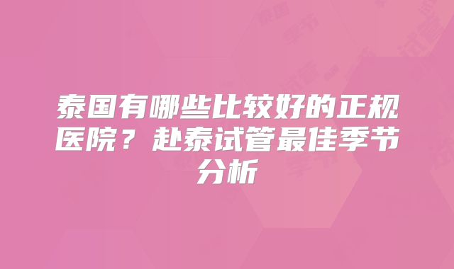 泰国有哪些比较好的正规医院？赴泰试管最佳季节分析