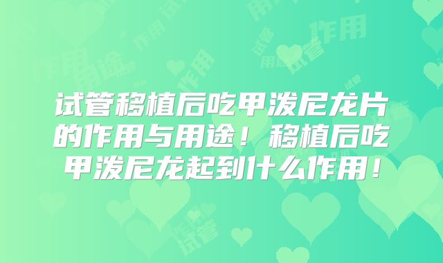 试管移植后吃甲泼尼龙片的作用与用途！移植后吃甲泼尼龙起到什么作用！
