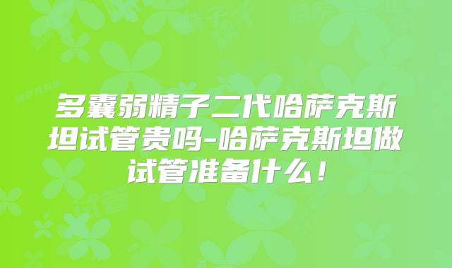 多囊弱精子二代哈萨克斯坦试管贵吗-哈萨克斯坦做试管准备什么！