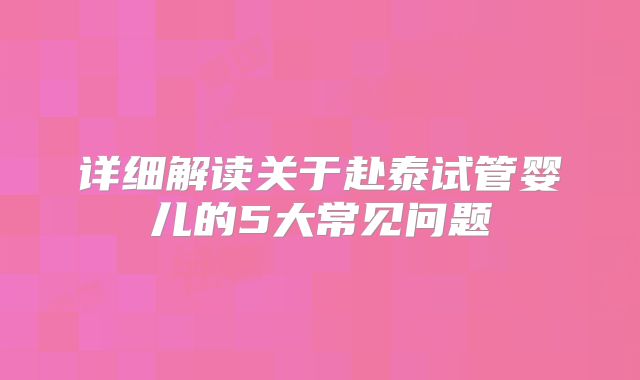 详细解读关于赴泰试管婴儿的5大常见问题