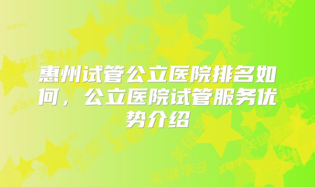 惠州试管公立医院排名如何,公立医院试管服务优势介绍