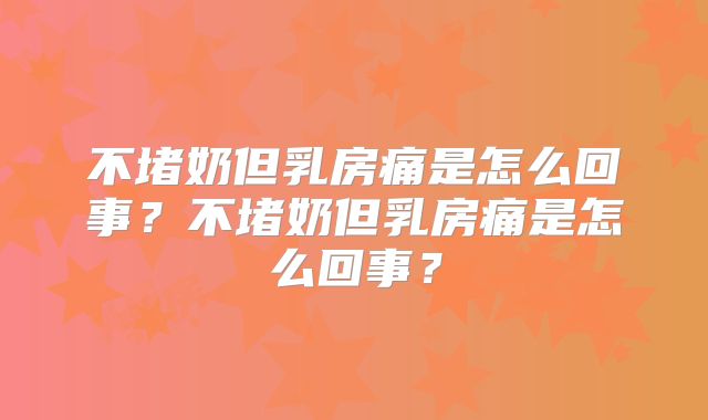 不堵奶但乳房痛是怎么回事?不堵奶但乳房痛是怎么回事?
