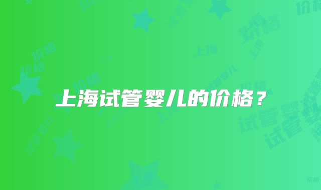 上海试管婴儿的价格？