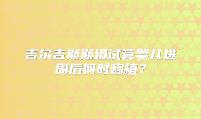 吉尔吉斯斯坦试管婴儿进周后何时移植？