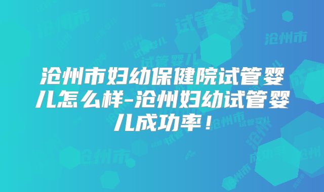 沧州市妇幼保健院试管婴儿怎么样-沧州妇幼试管婴儿成功率！