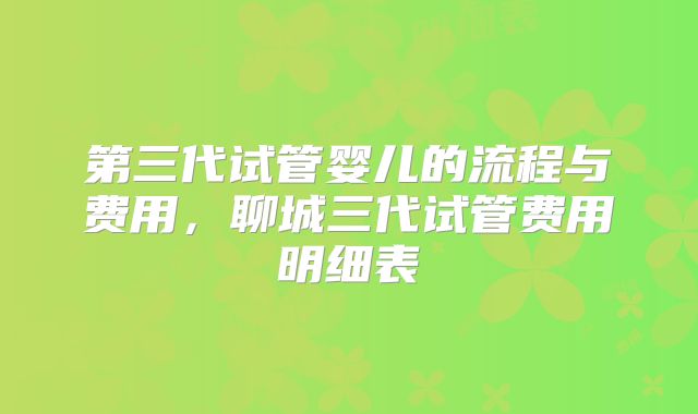 第三代试管婴儿的流程与费用，聊城三代试管费用明细表