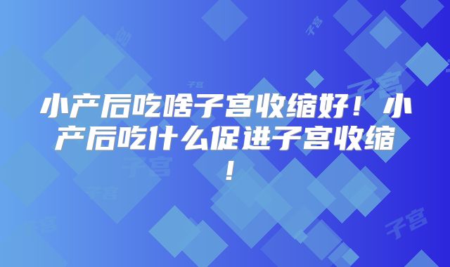 小产后吃啥子宫收缩好！小产后吃什么促进子宫收缩！