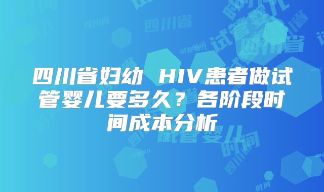四川省妇幼 HIV患者做试管婴儿要多久？各阶段时间成本分析