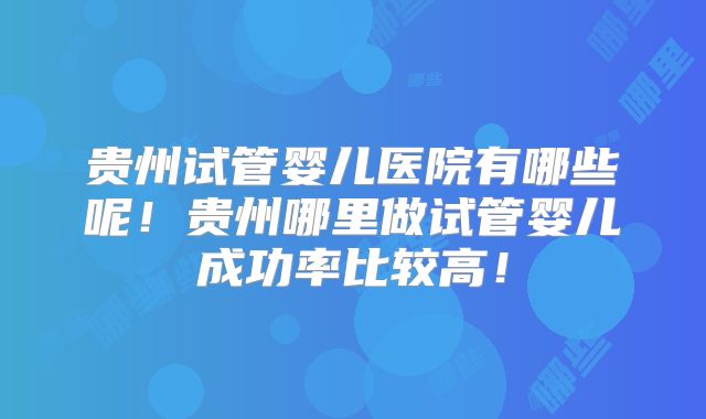贵州试管婴儿医院有哪些呢!贵州哪里做试管婴儿成功率比较高!