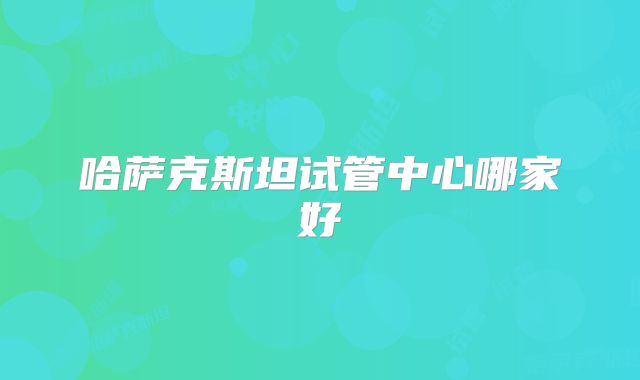 哈萨克斯坦试管中心哪家好