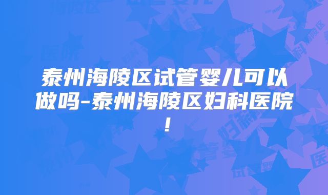泰州海陵区试管婴儿可以做吗-泰州海陵区妇科医院！