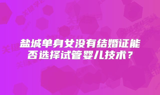 盐城单身女没有结婚证能否选择试管婴儿技术?