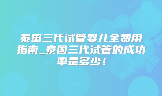 泰国三代试管婴儿全费用指南_泰国三代试管的成功率是多少！