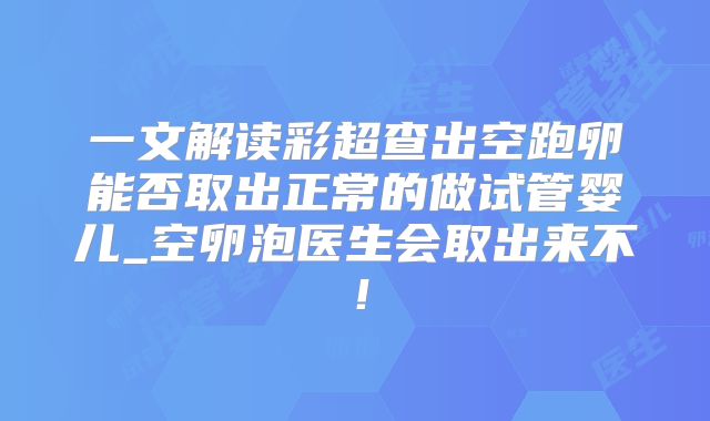 一文解读彩超查出空跑卵能否取出正常的做试管婴儿_空卵泡医生会取出来不！