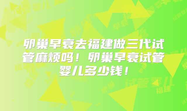 卵巢早衰去福建做三代试管麻烦吗!卵巢早衰试管婴儿多少钱!