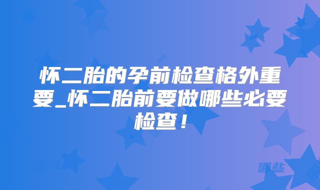 怀二胎的孕前检查格外重要_怀二胎前要做哪些必要检查!