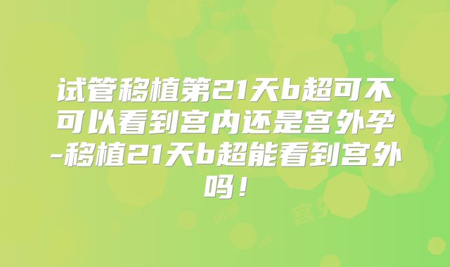 试管移植第21天b超可不可以看到宫内还是宫外孕-移植21天b超能看到宫外吗!