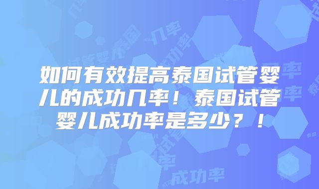 如何有效提高泰国试管婴儿的成功几率！泰国试管婴儿成功率是多少？！