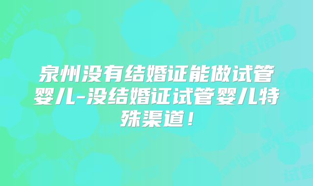 泉州没有结婚证能做试管婴儿-没结婚证试管婴儿特殊渠道！