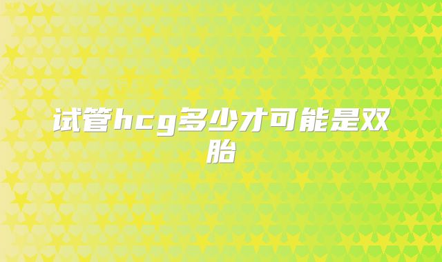 试管hcg多少才可能是双胎