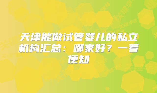天津能做试管婴儿的私立机构汇总：哪家好？一看便知