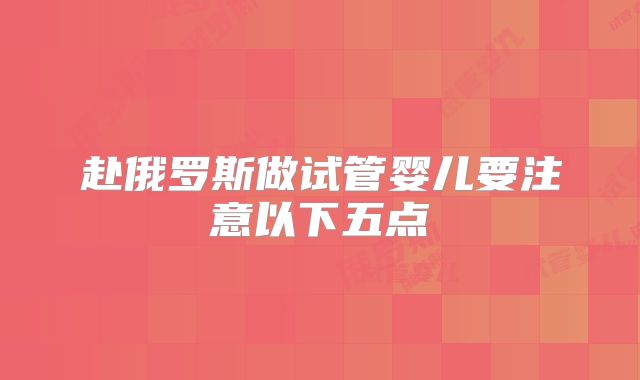 赴俄罗斯做试管婴儿要注意以下五点