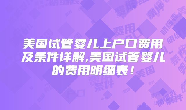 美国试管婴儿上户口费用及条件详解,美国试管婴儿的费用明细表！