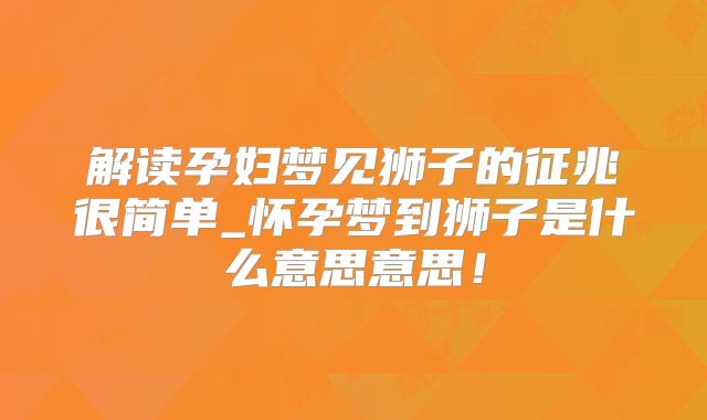 解读孕妇梦见狮子的征兆很简单_怀孕梦到狮子是什么意思意思!