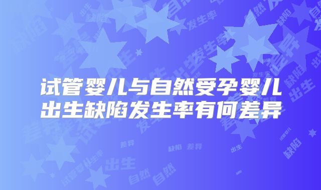 试管婴儿与自然受孕婴儿出生缺陷发生率有何差异