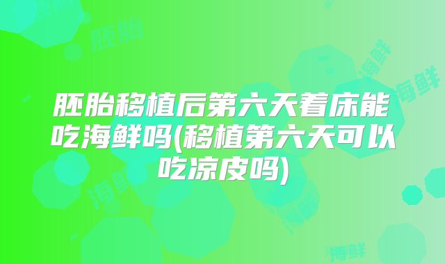 胚胎移植后第六天着床能吃海鲜吗(移植第六天可以吃凉皮吗)