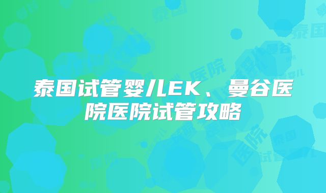 泰国试管婴儿EK、曼谷医院医院试管攻略