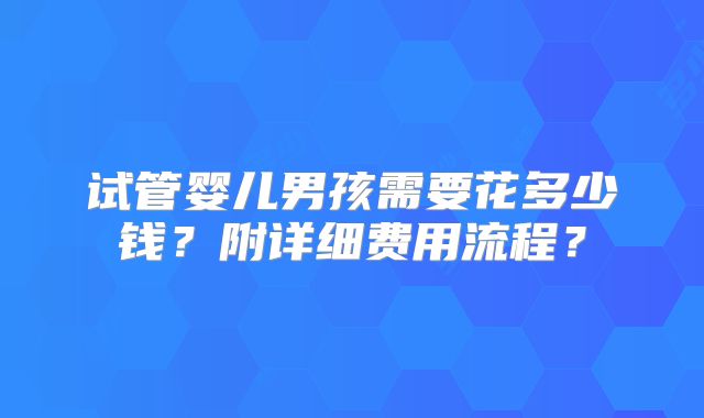 试管婴儿男孩需要花多少钱？附详细费用流程？