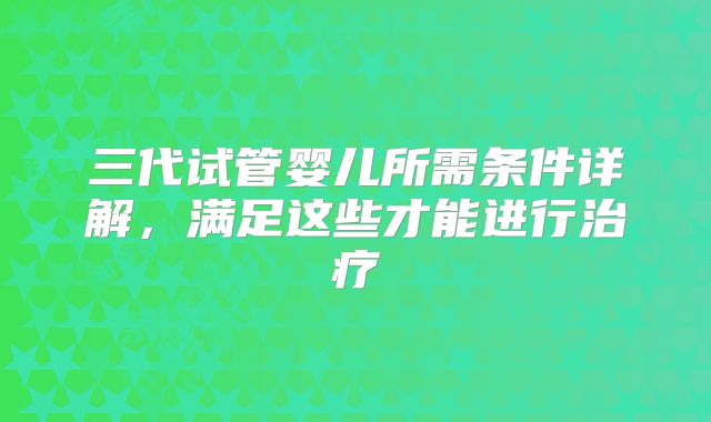 三代试管婴儿所需条件详解,满足这些才能进行治疗