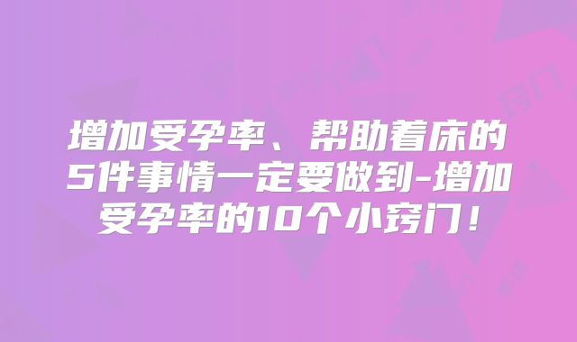 增加受孕率、帮助着床的5件事情一定要做到-增加受孕率的10个小窍门!