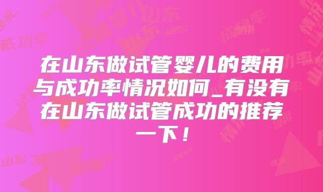 在山东做试管婴儿的费用与成功率情况如何_有没有在山东做试管成功的推荐一下！