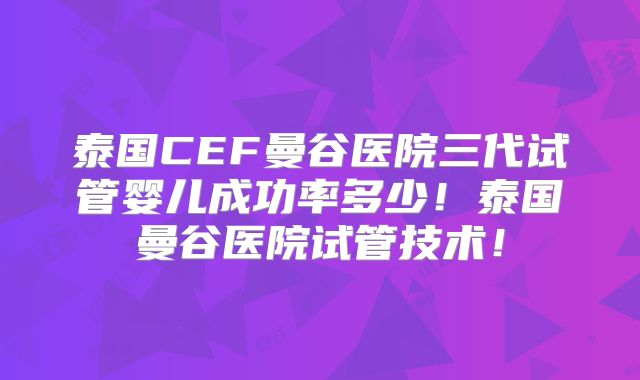 泰国CEF曼谷医院三代试管婴儿成功率多少！泰国曼谷医院试管技术！
