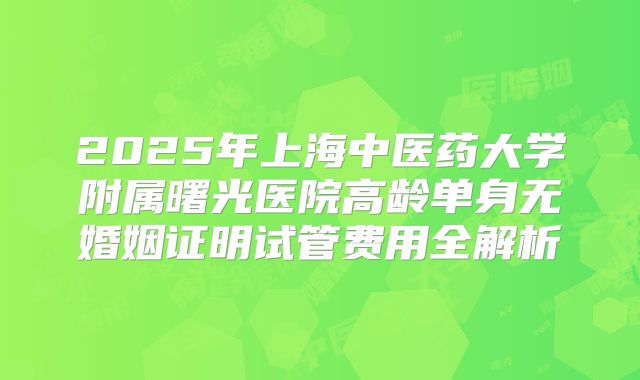 2025年上海中医药大学附属曙光医院高龄单身无婚姻证明试管费用全解析